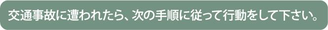 交通事故に遭われたら、次の手順に従って行動してください。